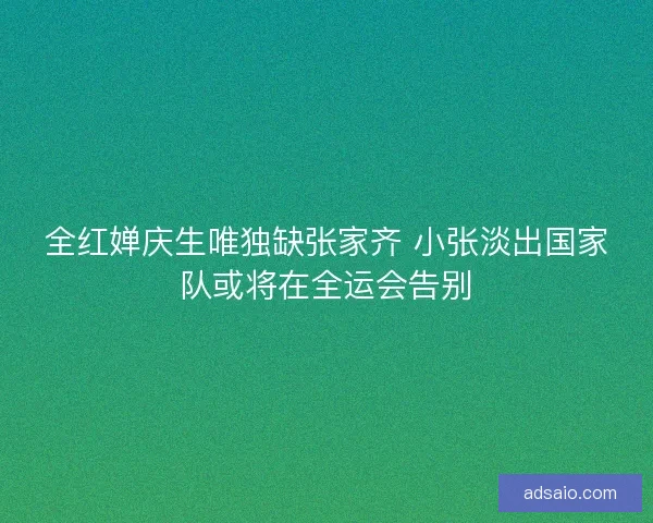 全红婵庆生唯独缺张家齐 小张淡出国家队或将在全运会告别