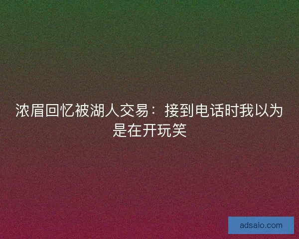 浓眉回忆被湖人交易：接到电话时我以为是在开玩笑