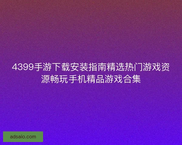 4399手游下载安装指南精选热门游戏资源畅玩手机精品游戏合集