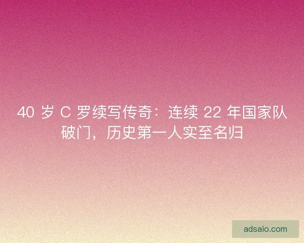40 岁 C 罗续写传奇：连续 22 年国家队破门，历史第一人实至名归
