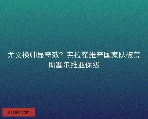 尤文换帅显奇效？弗拉霍维奇国家队破荒助塞尔维亚保级