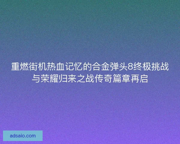 重燃街机热血记忆的合金弹头8终极挑战与荣耀归来之战传奇篇章再启