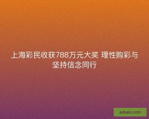 上海彩民收获788万元大奖 理性购彩与坚持信念同行