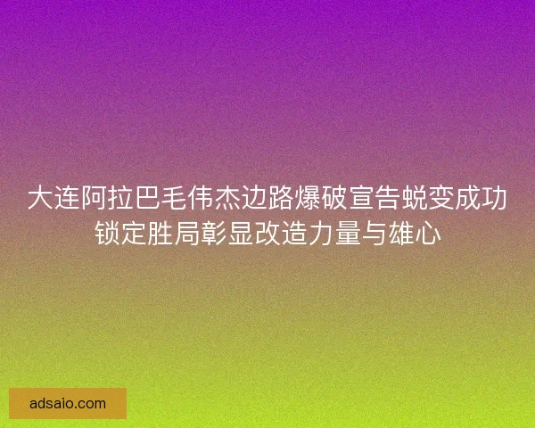 大连阿拉巴毛伟杰边路爆破宣告蜕变成功锁定胜局彰显改造力量与雄心
