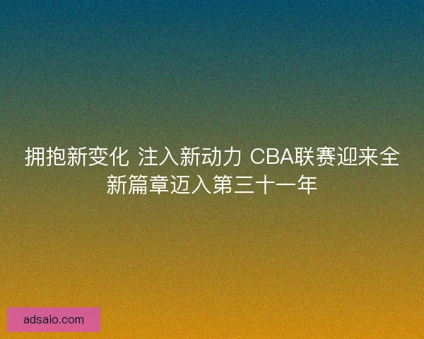 拥抱新变化 注入新动力 CBA联赛迎来全新篇章迈入第三十一年