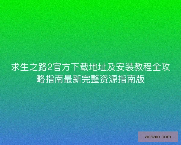 求生之路2官方下载地址及安装教程全攻略指南最新完整资源指南版