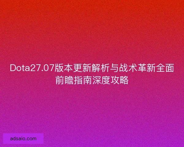 Dota27.07版本更新解析与战术革新全面前瞻指南深度攻略