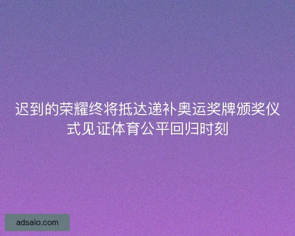 迟到的荣耀终将抵达递补奥运奖牌颁奖仪式见证体育公平回归时刻