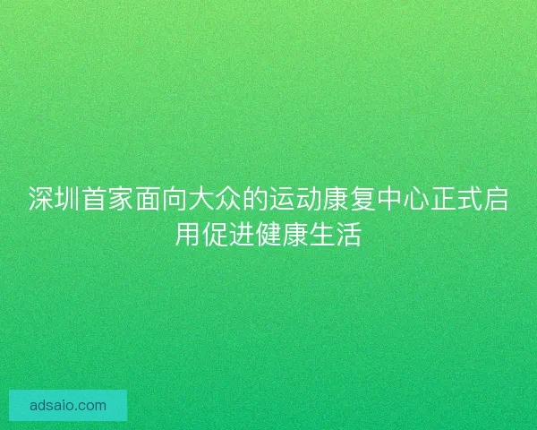 深圳首家面向大众的运动康复中心正式启用促进健康生活