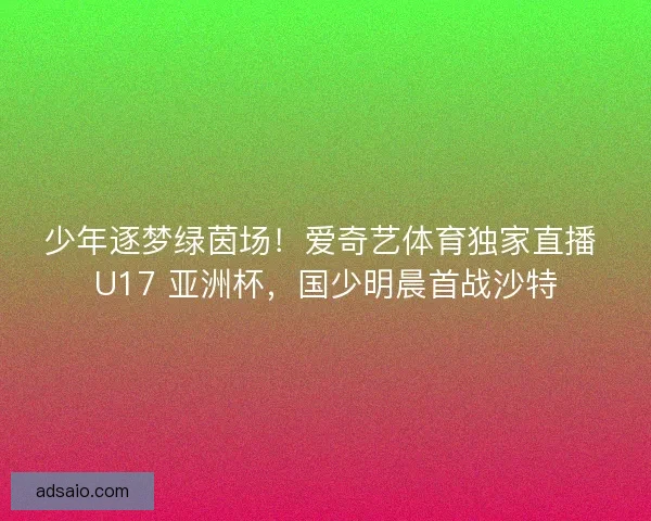 少年逐梦绿茵场！爱奇艺体育独家直播 U17 亚洲杯，国少明晨首战沙特