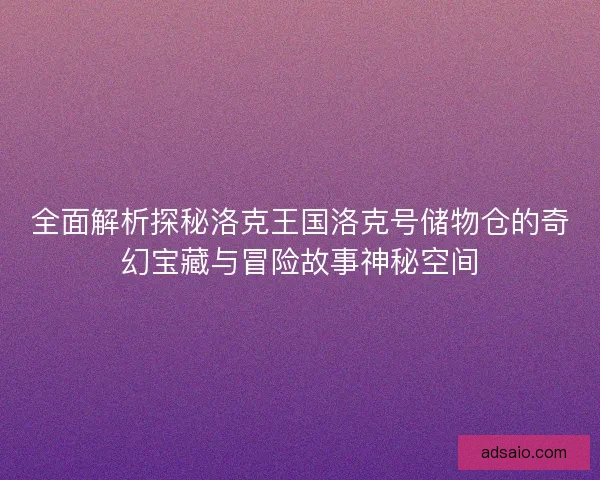 全面解析探秘洛克王国洛克号储物仓的奇幻宝藏与冒险故事神秘空间