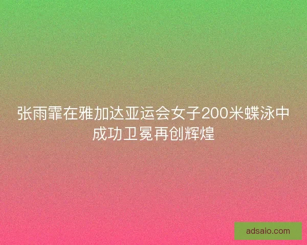 张雨霏在雅加达亚运会女子200米蝶泳中成功卫冕再创辉煌 张雨霏在雅加达亚运会女子200米蝶泳中成功卫冕再创辉煌