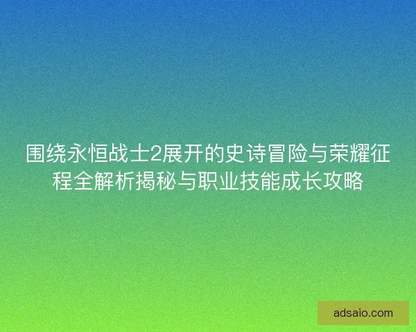 围绕永恒战士2展开的史诗冒险与荣耀征程全解析揭秘与职业技能成长攻略