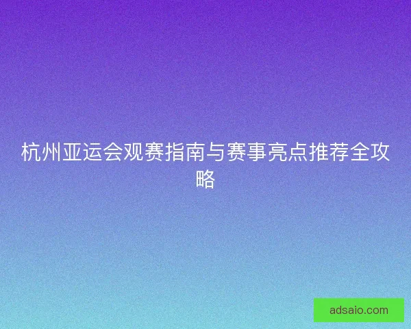 杭州亚运会观赛指南与赛事亮点推荐全攻略
